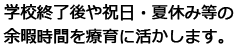 学校終了後や祝日・夏休み等の余暇時間を療育に活かします。