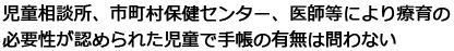 児童相談所、市町村保健センター、医師等により療育の必要性が認められた児童で手帳の有無は問わない