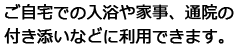 ご自宅での入浴や家事、通院の付き添いなどに利用できます。