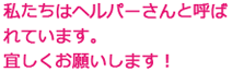 私たちはヘルパーさんと呼ばれています。宜しくお願いします！