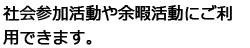 社会参加活動や余暇活動にご利用できます。